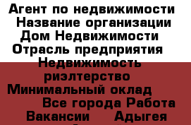 Агент по недвижимости › Название организации ­ Дом Недвижимости › Отрасль предприятия ­ Недвижимость, риэлтерство › Минимальный оклад ­ 100 000 - Все города Работа » Вакансии   . Адыгея респ.,Адыгейск г.